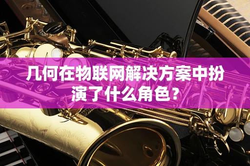 几何在物联网解决方案中扮演了什么角色？