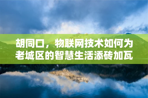 胡同口，物联网技术如何为老城区的智慧生活添砖加瓦？