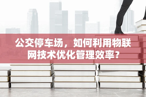 公交停车场，如何利用物联网技术优化管理效率？