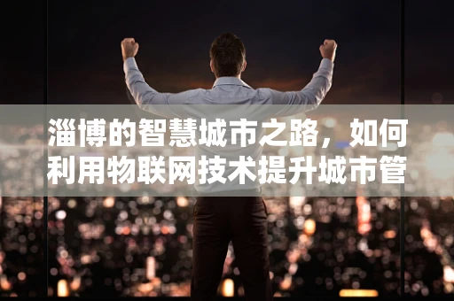 淄博的智慧城市之路，如何利用物联网技术提升城市管理效率？