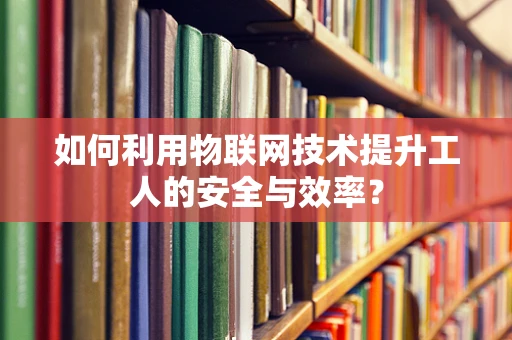 如何利用物联网技术提升工人的安全与效率？