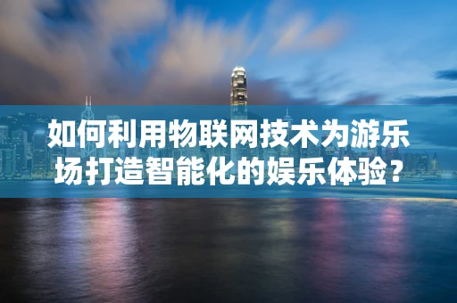 如何利用物联网技术为游乐场打造智能化的娱乐体验？