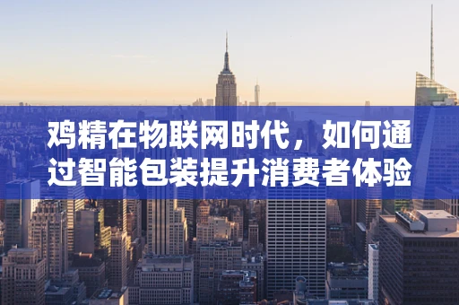 鸡精在物联网时代，如何通过智能包装提升消费者体验？
