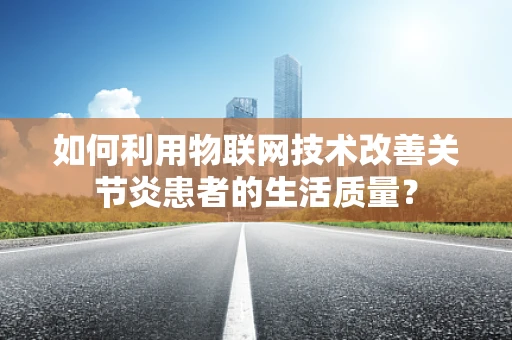 如何利用物联网技术改善关节炎患者的生活质量？