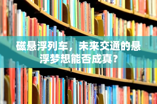 磁悬浮列车，未来交通的悬浮梦想能否成真？