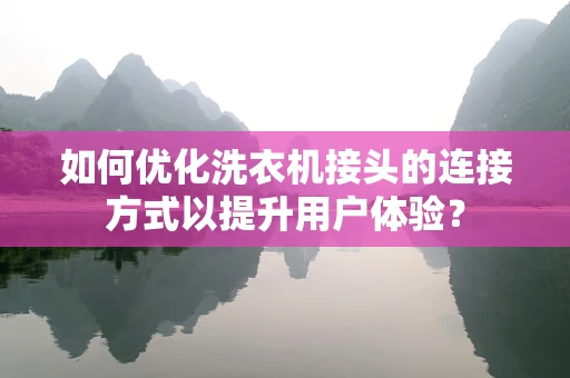 如何优化洗衣机接头的连接方式以提升用户体验？