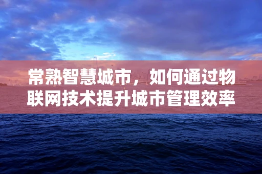 常熟智慧城市，如何通过物联网技术提升城市管理效率？