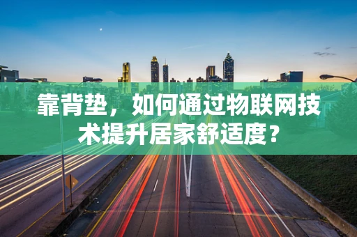 靠背垫，如何通过物联网技术提升居家舒适度？