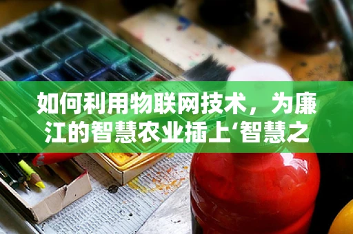 如何利用物联网技术，为廉江的智慧农业插上‘智慧之翼’？
