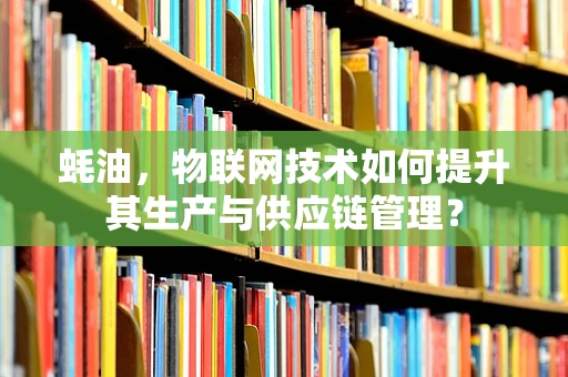 蚝油，物联网技术如何提升其生产与供应链管理？
