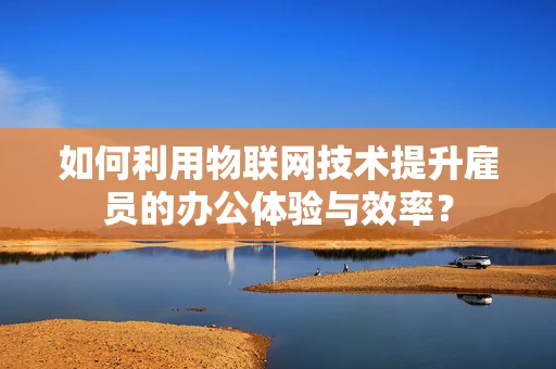 如何利用物联网技术提升雇员的办公体验与效率？