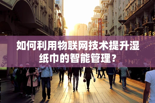 如何利用物联网技术提升湿纸巾的智能管理？