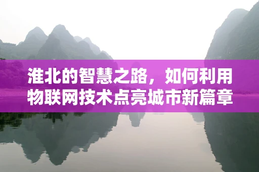 淮北的智慧之路，如何利用物联网技术点亮城市新篇章？