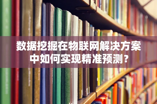 数据挖掘在物联网解决方案中如何实现精准预测？