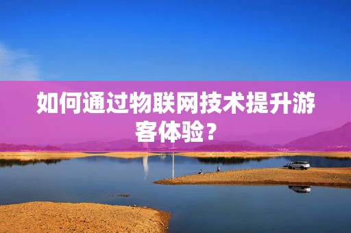 如何通过物联网技术提升游客体验？
