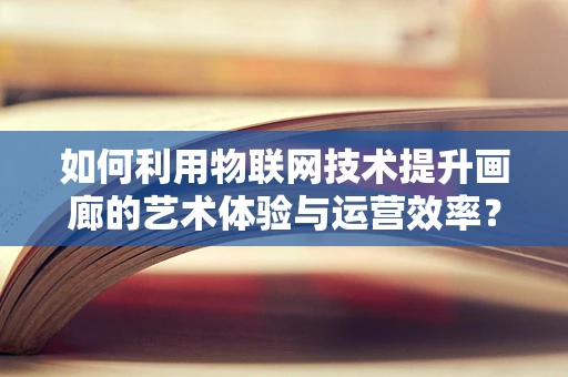 如何利用物联网技术提升画廊的艺术体验与运营效率？