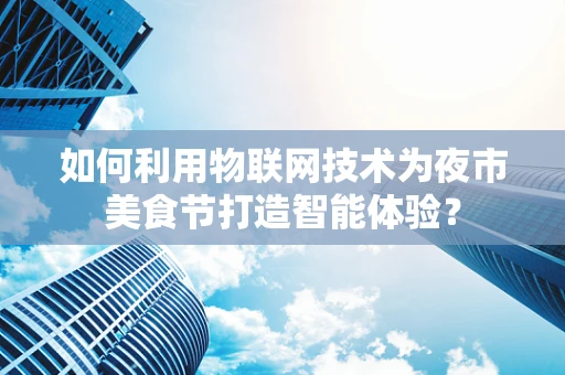 如何利用物联网技术为夜市美食节打造智能体验？