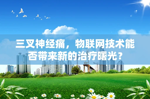 三叉神经痛，物联网技术能否带来新的治疗曙光？
