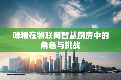 味精在物联网智慧厨房中的角色与挑战