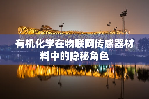 有机化学在物联网传感器材料中的隐秘角色