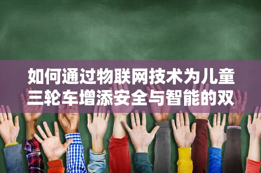 如何通过物联网技术为儿童三轮车增添安全与智能的双重保障？
