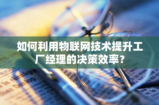 如何利用物联网技术提升工厂经理的决策效率？