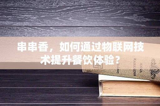 串串香，如何通过物联网技术提升餐饮体验？