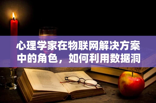 心理学家在物联网解决方案中的角色，如何利用数据洞察人心？