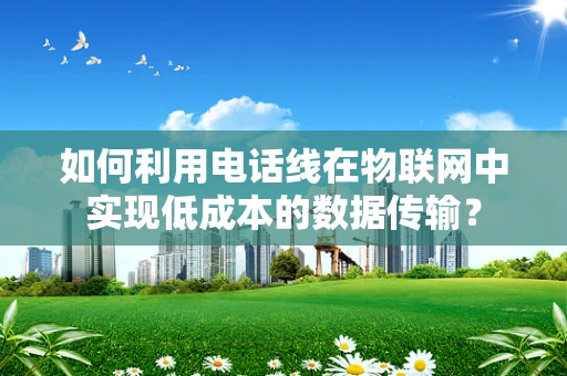 如何利用电话线在物联网中实现低成本的数据传输？