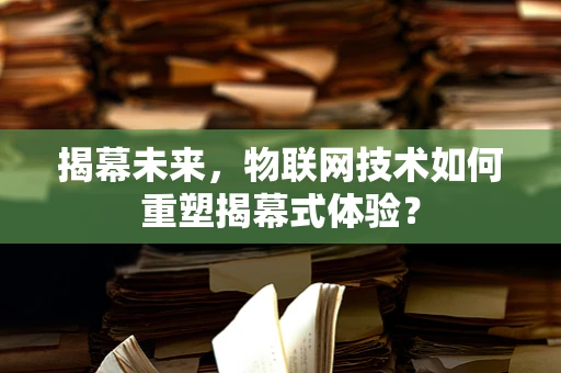 揭幕未来，物联网技术如何重塑揭幕式体验？