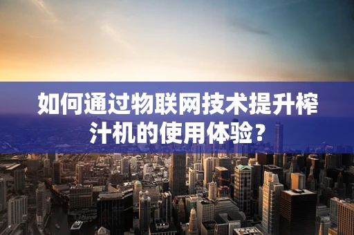 如何通过物联网技术提升榨汁机的使用体验？