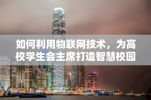 如何利用物联网技术，为高校学生会主席打造智慧校园新体验？