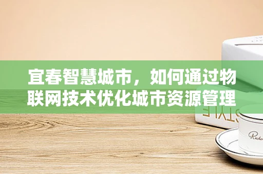 宜春智慧城市，如何通过物联网技术优化城市资源管理？