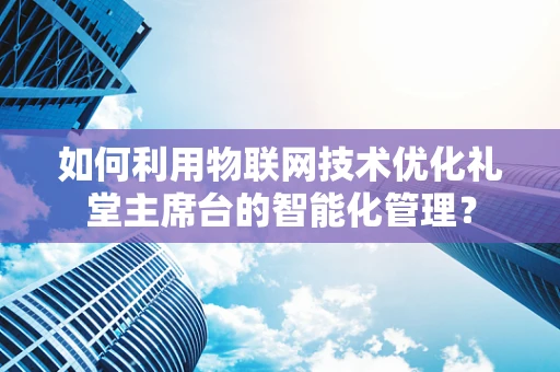 如何利用物联网技术优化礼堂主席台的智能化管理？
