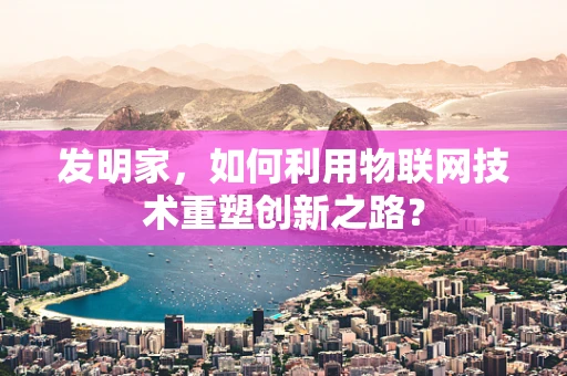 发明家，如何利用物联网技术重塑创新之路？