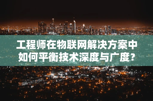 工程师在物联网解决方案中如何平衡技术深度与广度？