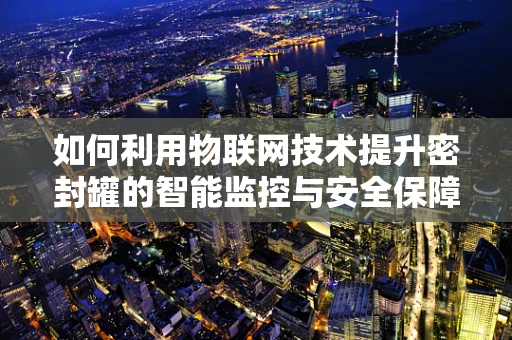 如何利用物联网技术提升密封罐的智能监控与安全保障？