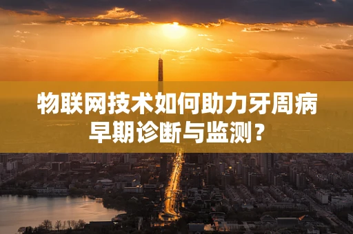 物联网技术如何助力牙周病早期诊断与监测？
