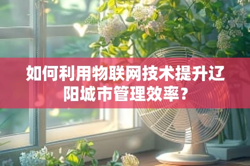 如何利用物联网技术提升辽阳城市管理效率？