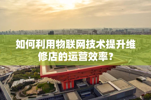 如何利用物联网技术提升维修店的运营效率？