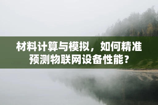 材料计算与模拟，如何精准预测物联网设备性能？