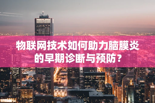 物联网技术如何助力脑膜炎的早期诊断与预防？