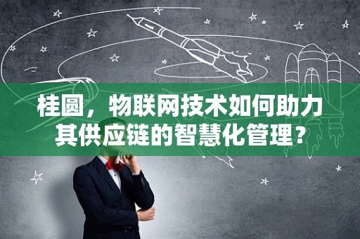 桂圆，物联网技术如何助力其供应链的智慧化管理？