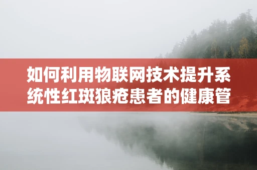 如何利用物联网技术提升系统性红斑狼疮患者的健康管理？