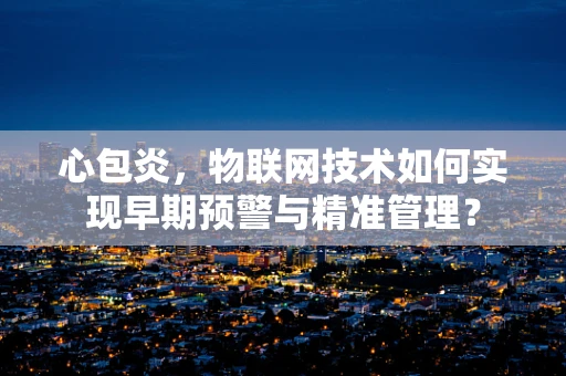 心包炎，物联网技术如何实现早期预警与精准管理？