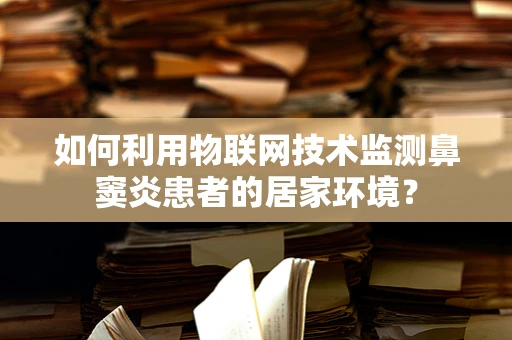 如何利用物联网技术监测鼻窦炎患者的居家环境？