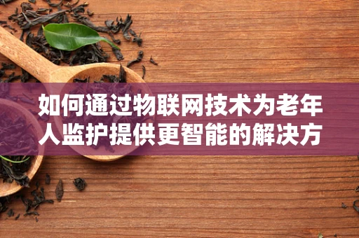如何通过物联网技术为老年人监护提供更智能的解决方案？
