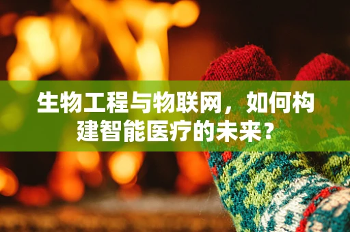 生物工程与物联网，如何构建智能医疗的未来？