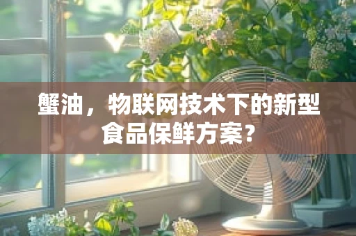 蟹油，物联网技术下的新型食品保鲜方案？
