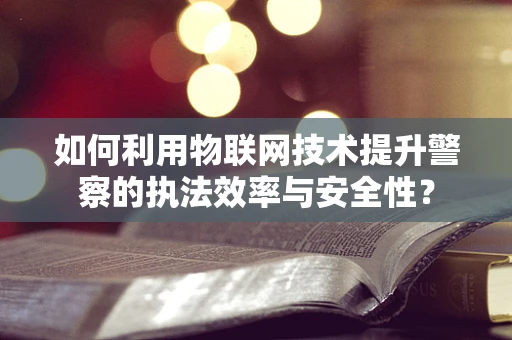 如何利用物联网技术提升警察的执法效率与安全性？